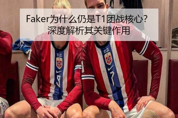 Faker为什么仍是T1团战核心？深度解析其关键作用