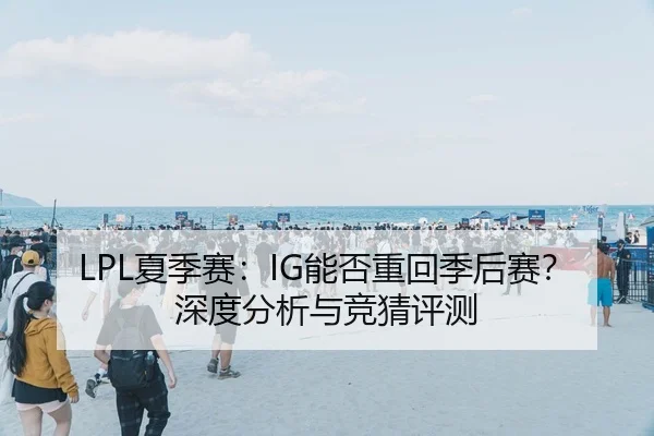 LPL夏季赛：IG能否重回季后赛？深度分析与竞猜评测